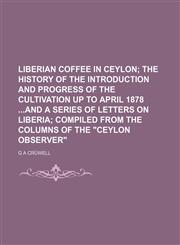 Liberian coffee in Ceylon;  the history of the introduction and progress of the cultivation up to April 1878 and a series of letters on Liberia compiled from the columns of the "Ceylon Observer",1150028351,9781150028359