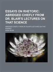 Essays on Rhetoric; Abridged Chiefly From Dr. Blair's Lectures on That Science. Abridged Chiefly From Dr. Blair's Lectures on That Science,1150550732,9781150550737