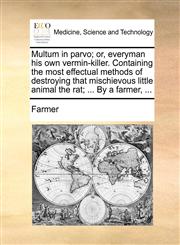 Multum in parvo; or, everyman his own vermin-killer. Containing the most effectual methods of destroying that mischievous little animal the rat; ... By a farmer, ...,1170470823,9781170470824