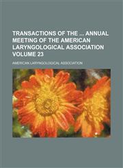 Transactions of the  annual meeting of the American Laryngological Association Volume 23,1154420825,9781154420821