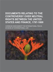 Documents relating to the controversy over neutral rights between the United States and France, 1797-1800,1154029182,9781154029185