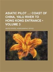 Asiatic Pilot (Volume 3); Coast of China, Yalu River to Hong Kong Entrance,1235810046,9781235810046