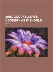 Mrs. Goodfellow's Cookery as It Should Be.,115092294X,9781150922947