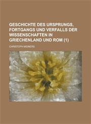 Geschichte Des Ursprungs, Fortgangs Und Verfalls Der Wissenschaften in Griechenland Und ROM (1 ),1236441230,9781236441232