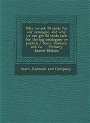 Why we ask 50 cents for our catalogue, and why we can get 50 cents each for the big catalogues we publish / Sears, Roebuck and Co.  - Primary Source Edition,1294862545,9781294862543