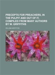 Precepts for Preachers, in the Pulpit and Out of It, Compiled From Many Authors by W. Griffiths,1150047429,9781150047428