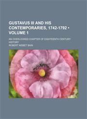 Gustavus Iii and His Contemporaries, 1742-1792 (Volume 1); An Overlooked Chapter of Eighteenth Century History,1458831167,9781458831163