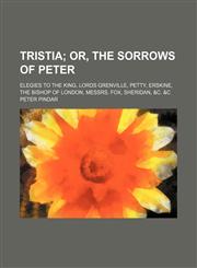 Tristia;  or, The sorrows of Peter. Elegies to the King, Lords Grenville, Petty, Erskine, the Bishop of London, Messrs. Fox, Sheridan, &c. &c,1236628055,9781236628053