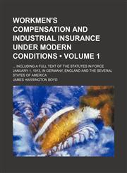 Workmen's Compensation and Industrial Insurance Under Modern Conditions (Volume 1); Including a Full Text of the Statutes in Force January 1, 1913, in Germany, England and the Several States of America,1151304530,9781151304537