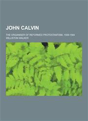 John Calvin; The Organiser of Reformed Protestantism, 1509-1564,1230315209,9781230315201