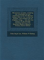 Mormonism Unveiled Including the Remarkable Life and Confessions of the Late Mormon Bishop, John D. Lee, Written by Himself: And Complete,1293641014,9781293641019