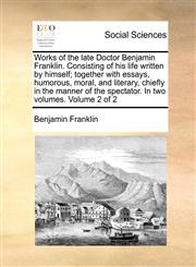 Works of the late Doctor Benjamin Franklin. Consisting of his life written by himself; together with essays, humorous, moral, and literary, chiefly in the manner of the spectator. In two volumes.  Volume 2 of 2,1170882692,9781170882696
