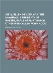 Die quellen des dramas "The downfall & the death of Robert, earle of Huntington, otherwise called Robin Hood",1234350246,9781234350246