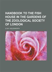 Handbook to the fish house in the gardens of the Zoological Society of London,1234382555,9781234382551