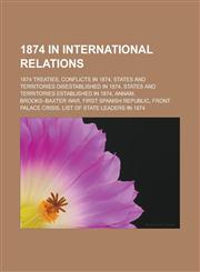 1874 in International Relations 1874 Treaties, Conflicts in 1874, States and Territories Disestablished in 1874,1158222580,9781158222582