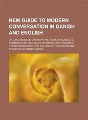 New guide to modern conversation in Danish and English; or, Dialogues on ordinary and familiar subjects, augmented by dialogues on travelling, railways, steam vessels etc. For the use of travellers and students of either nation,1230151532,9781230151533