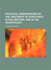 Practical Observations on the Treatment of Strictures in the Urethra, and in the Oesophagus,1151233943,9781151233943