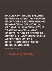 Davidis Czvittingeri Specimen Hungariae literatae, virorum eruditione clarorum natione Hungarorum, Dalmatarum, Croatarum, Slavorum, atque Transsylvanorum, vitas, scripta, elogia et censuras ordine alphabetico exhibiens. Accedit bibliotheca scriptorum,1150821019,9781150821011