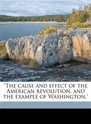 "The cause and effect of the American revolution, and the example of Washington.",1149806788,9781149806784