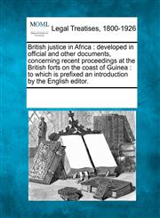 British justice in Africa developed in official and other documents, concerning recent proceedings at the British forts on the coast of Guinea : to which is prefixed an introduction by the English editor.,1241020280,9781241020286