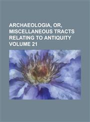 Archaeologia, or, Miscellaneous tracts relating to antiquity Volume 21,123684341X,9781236843418