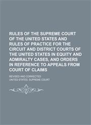 Rules of the Supreme Court of the United States and Rules of Practice for the Circuit and District Courts of the United States in Equity and Admiralty Cases, and Orders in Reference to Appeals From Court of Claims; Revised and Corrected,1458874214,9781458874214