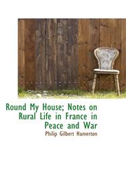 Round My House; Notes on Rural Life in France in Peace and War,1116186993,9781116186994