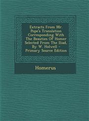 Extracts From Mr. Pope's Translation Corresponding With The Beauties Of Homer Selected From The Iliad, By W. Holwell - Primary Source Edition,1294513346,9781294513346