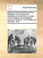 Minutes of the proceedings of His Majesty's Commissioners of Lieutenancy for the City of London, on the occasion of His Majesty's coming to St. Paul's, on Tuesday, the 19th Dec. 1797.,1170252605,9781170252604