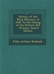 History of the Whig Ministry of 1830, to the Passing of the Reform Bill,1287549284,9781287549284