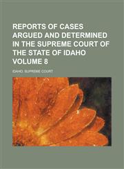 Reports of Cases Argued and Determined in the Supreme Court of the State of Idaho Volume 8,1154312372,9781154312379