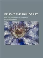 Delight, the Soul of Art; Five Lectures by Arthur Jerome Eddy,1150548851,9781150548857