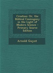 Creation Or, the Biblical Cosmogony in the Light of Modern Science,1289385149,9781289385149