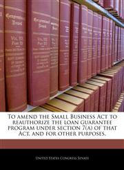 To amend the Small Business Act to reauthorize the loan guarantee program under section 7(a) of that Act, and for other purposes.,124032734X,9781240327348
