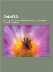 Galateo; Or, a Treatise on Politeness and Delicacy of Manners,1230286136,9781230286136