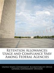 Retention Allowances Usage and Compliance Vary Among Federal Agencies,1240723644,9781240723645