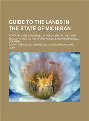 Guide to the lands in the state of Michigan; now for sale, comprised in the grant of over one million acres to the Grand Rapids & Indiana railroad company,123660492X,9781236604927