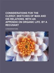 Considerations for the Clergy, Sketches of Man and His Relations. With an Appendix on Organic Life. by a Recusant,115054712X,9781150547126