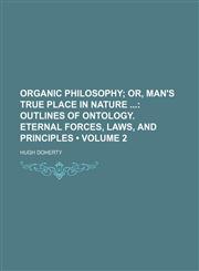 Organic Philosophy (Volume 2); Or, Man's True Place in Nature Outlines of Ontology. Eternal Forces, Laws, and Principles,1235746364,9781235746369