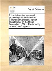 Extracts from the votes and proceedings of the American Continental Congress, held at Philadelphia, on the fifth of September, 1774. .. Published by order of the Congress.,1170304788,9781170304785
