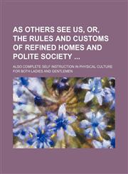 As others see us, or, The rules and customs of refined homes and polite society ; also complete self instruction in physical culture for both ladies and gentlemen,1130445208,9781130445206