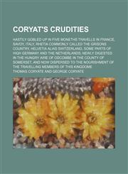 Coryat's Crudities (Volume 1); Hastily Gobled up in Five Moneths Travells in France, Savoy, Italy, Rhetia Commonly Called the Grisons Country, Helvetia Alias Switzerland, Some Parts of High Germany and the Netherlands Newly Digested in the Hungry Aire of,1150997028,9781150997020