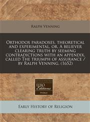 Orthodox paradoxes, theoretical and experimental, or, A believer clearing truth by seeming contradictions with an appendix, called The triumph of assurance / by Ralph Venning. (1652),1240792689,9781240792689
