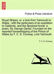 Royal Stripes; or, a kick from Yarmouth to Wales ; with the particulars of an expidition to Oatlands, and the Sprained Ancle a poem. By George Daniel. Founded on the reported horsewhipping of the Prince of Wales by F. C. S. Conway, Lord Yarmouth,1241173931,9781241173937