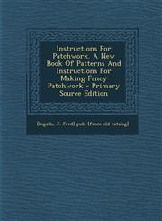 Instructions For Patchwork. A New Book Of Patterns And Instructions For Making Fancy Patchwork - Primary Source Edition,129566254X,9781295662548