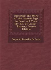 Hiawatha The Story of the Iroquois Sage, in Prose and Verse [By B.F. de Costa]. - Primary Source Edition,1287381456,9781287381457