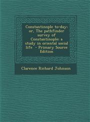 Constantinople To-Day; Or, the Pathfinder Survey of Constantinople; A Study in Oriental Social Life - Primary Source Edition,1287816266,9781287816263