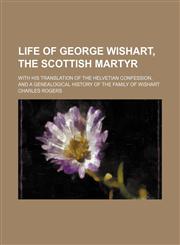 Life of George Wishart, the Scottish Martyr; With His Translation of the Helvetian Confession, and a Genealogical History of the Family of Wishart,1151586382,9781151586384