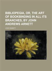 Bibliopegia, or, The art of bookbinding in all its branches, by John Andrews Arnett,1234270781,9781234270780