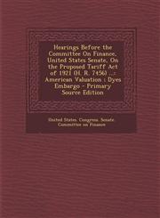 Hearings Before the Committee on Finance, United States Senate, on the Proposed Tariff Act of 1921 (H. R. 7456) ... American Valuation; Dyes Embargo,1294431366,9781294431367